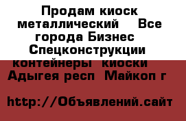 Продам киоск металлический  - Все города Бизнес » Спецконструкции, контейнеры, киоски   . Адыгея респ.,Майкоп г.